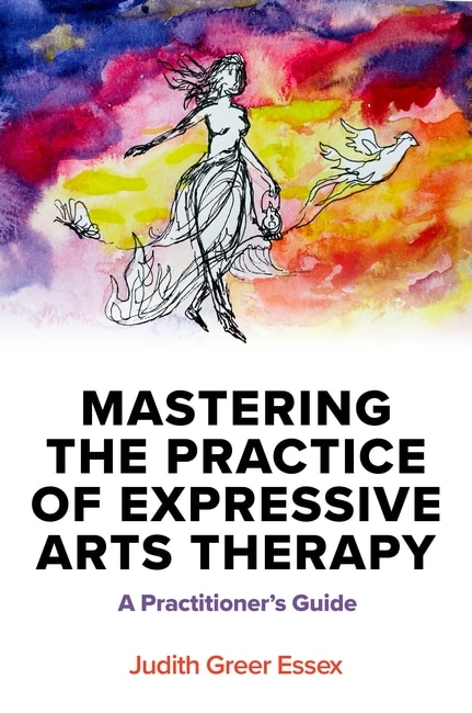 judith greer essex book: Mastering the Practice of Expressive Arts Therapy: A Practitioner's Guide